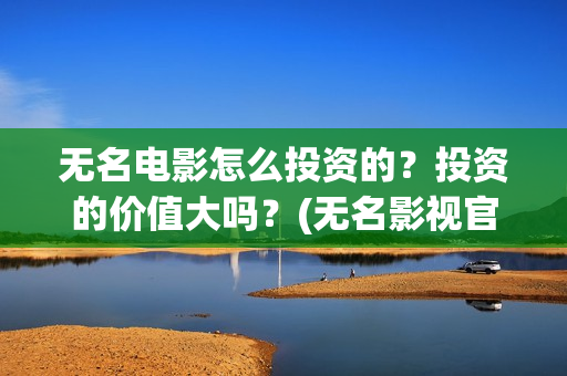 无名电影怎么投资的？投资的价值大吗？(无名影视官网)