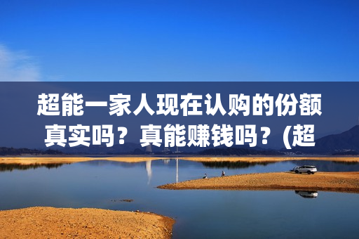 超能一家人现在认购的份额真实吗？真能赚钱吗？(超能一家人2021年)