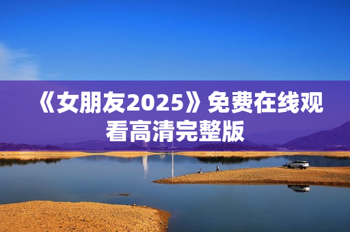 《女朋友2025》免费在线观看高清完整版