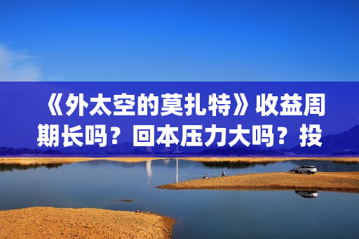 《外太空的莫扎特》收益周期长吗？回本压力大吗？投资收益快吗？(外太空的莫扎特演员表)