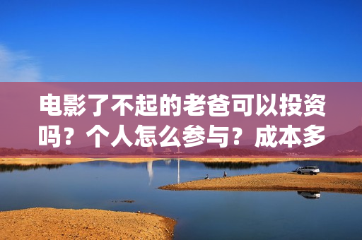 电影了不起的老爸可以投资吗？个人怎么参与？成本多少(电影了不起的老爸演员表)