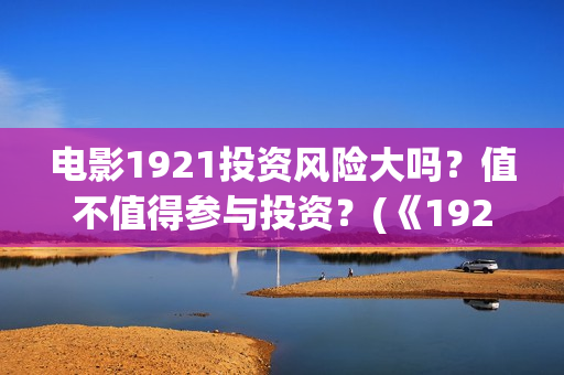 电影1921投资风险大吗？值不值得参与投资？(《1921》电影投资)