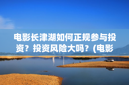 电影长津湖如何正规参与投资？投资风险大吗？(电影长津湖咋样)