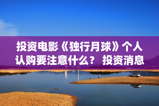 投资电影《独行月球》个人认购要注意什么？ 投资消息真实吗？ (独行者电影 百科)