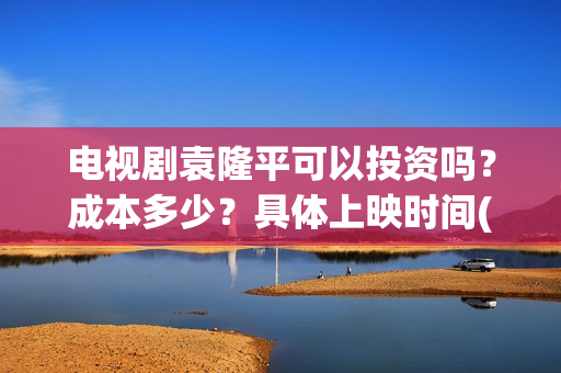 电视剧袁隆平可以投资吗？成本多少？具体上映时间(袁隆平电视机)