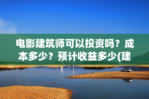电影建筑师可以投资吗？成本多少？预计收益多少(建筑师电影 在线观看)