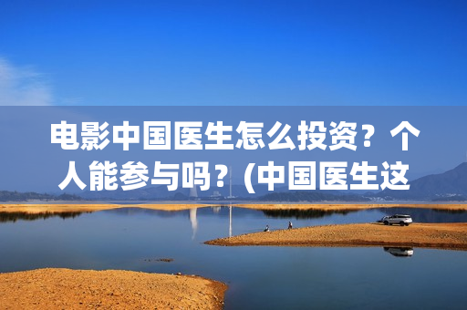 电影中国医生怎么投资？个人能参与吗？(中国医生这部电影讲的是)