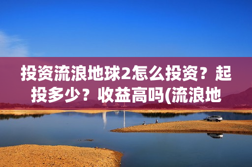 投资流浪地球2怎么投资？起投多少？收益高吗(流浪地球投资收益)