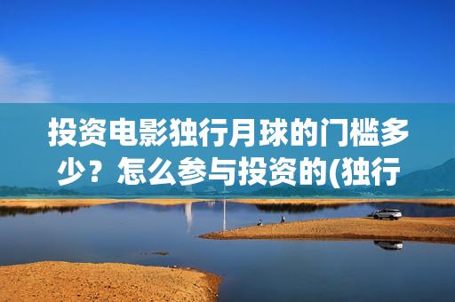 投资电影独行月球的门槛多少？怎么参与投资的(独行月球投资方)