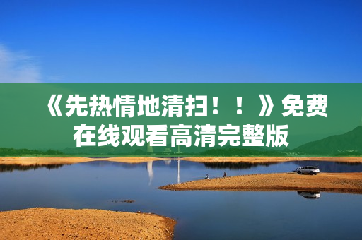 《先热情地清扫！！》免费在线观看高清完整版