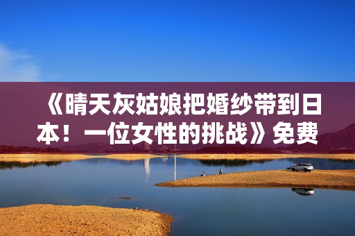 《晴天灰姑娘把婚纱带到日本！一位女性的挑战》免费在线观看高清完整版