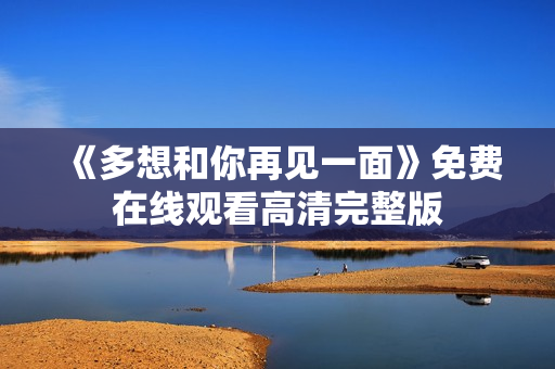 《多想和你再见一面》免费在线观看高清完整版