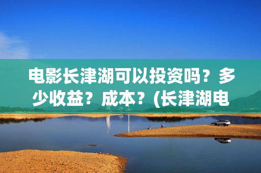 电影长津湖可以投资吗？多少收益？成本？(长津湖电影能看)