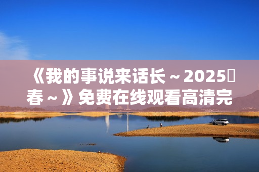 《我的事说来话长～2025・春～》免费在线观看高清完整版