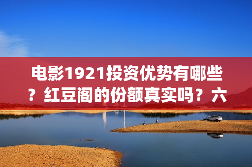 电影1921投资优势有哪些？红豆阁的份额真实吗？六安(电影1921投资成本)