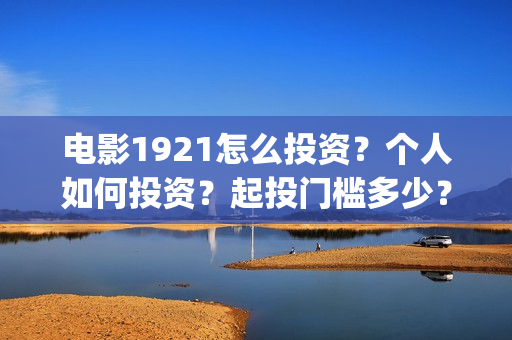 电影1921怎么投资？个人如何投资？起投门槛多少？(电影1921手机怎么看)