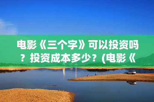 电影《三个字》可以投资吗？投资成本多少？(电影《三个字》剧情介绍)