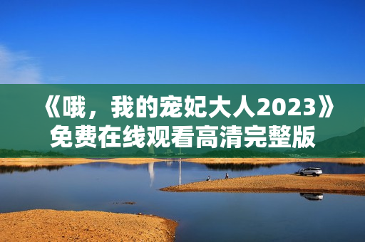 《哦，我的宠妃大人2023》免费在线观看高清完整版