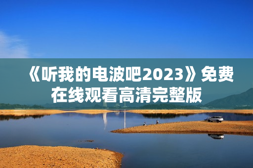 《听我的电波吧2023》免费在线观看高清完整版