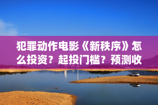 犯罪动作电影《新秩序》怎么投资？起投门槛？预测收益？(2025韩国最新犯罪动作电影)