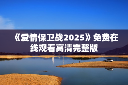 《爱情保卫战2025》免费在线观看高清完整版