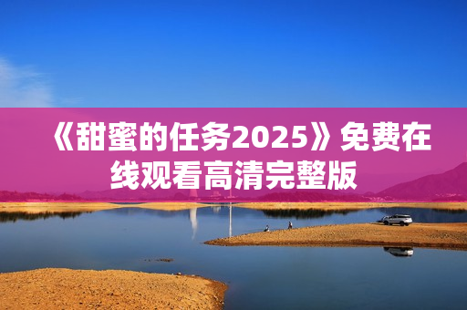 《甜蜜的任务2025》免费在线观看高清完整版