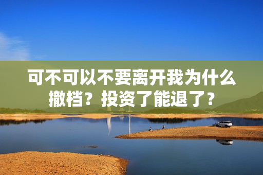 可不可以不要离开我为什么撤档？投资了能退了？