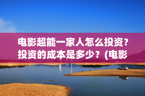 电影超能一家人怎么投资？投资的成本是多少？(电影超能一家人演员表)