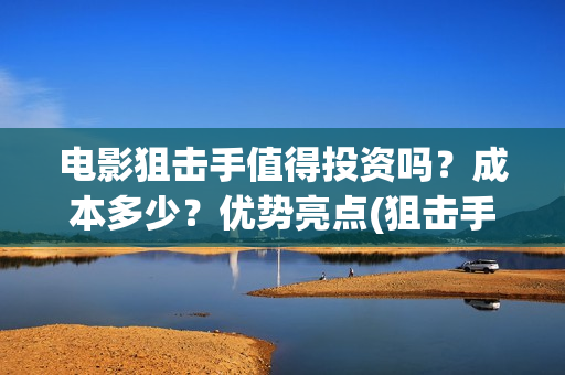 电影狙击手值得投资吗？成本多少？优势亮点(狙击手电影看了无数,唯有这部评价高达9.7分,我服了)