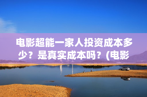 电影超能一家人投资成本多少？是真实成本吗？(电影超能一家人的在线观看)