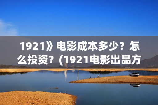 1921》电影成本多少？怎么投资？(1921电影出品方有哪些)