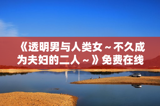 《透明男与人类女～不久成为夫妇的二人～》免费在线观看高清完整版