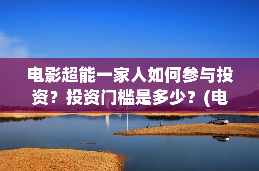 电影超能一家人如何参与投资？投资门槛是多少？(电影超能一家人免费观看)