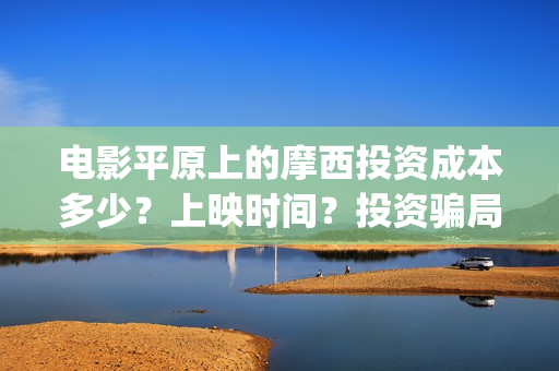 电影平原上的摩西投资成本多少？上映时间？投资骗局(平原上的摩西 演员表)