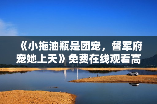 《小拖油瓶是团宠，督军府宠她上天》免费在线观看高清完整版