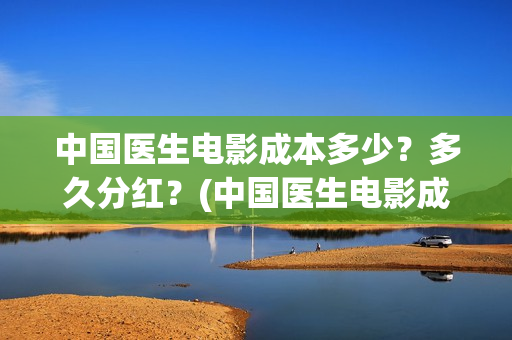 中国医生电影成本多少？多久分红？(中国医生电影成本)
