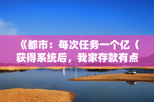 《都市：每次任务一个亿（获得系统后，我家存款有点多）》免费在线观看高清完整版