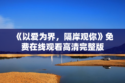 《以爱为界，隔岸观你》免费在线观看高清完整版