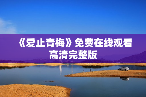 《爱止青梅》免费在线观看高清完整版