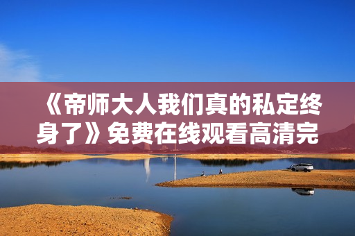 《帝师大人我们真的私定终身了》免费在线观看高清完整版