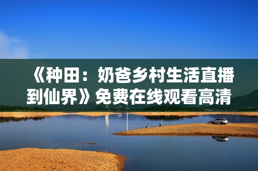 《种田：奶爸乡村生活直播到仙界》免费在线观看高清完整版