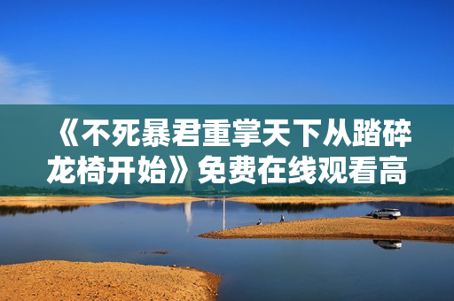 《不死暴君重掌天下从踏碎龙椅开始》免费在线观看高清完整版