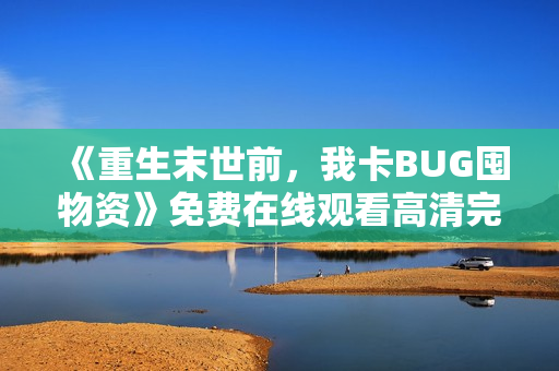 《重生末世前，我卡BUG囤物资》免费在线观看高清完整版