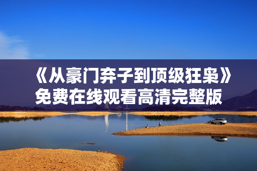 《从豪门弃子到顶级狂枭》免费在线观看高清完整版