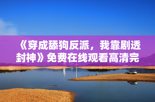 《穿成舔狗反派，我靠剧透封神》免费在线观看高清完整版