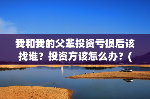 我和我的父辈投资亏损后该找谁？投资方该怎么办？(我和我的父辈演的是啥)