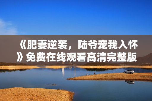 《肥妻逆袭，陆爷宠我入怀》免费在线观看高清完整版