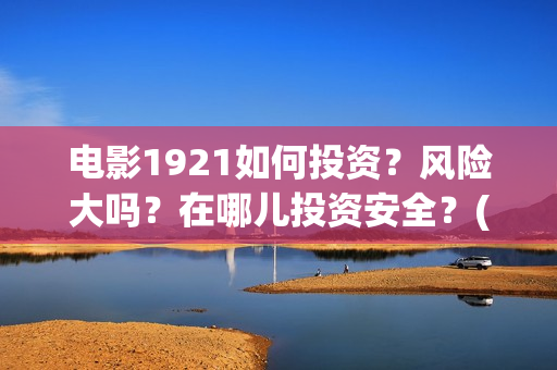 电影1921如何投资？风险大吗？在哪儿投资安全？(1921电影播放源)
