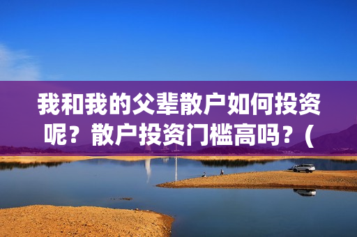 我和我的父辈散户如何投资呢？散户投资门槛高吗？(我和我的父辈散文朗诵)
