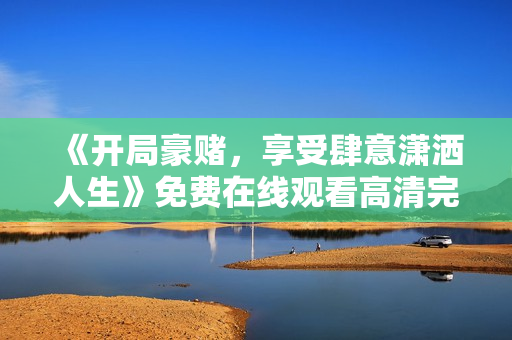 《开局豪赌，享受肆意潇洒人生》免费在线观看高清完整版